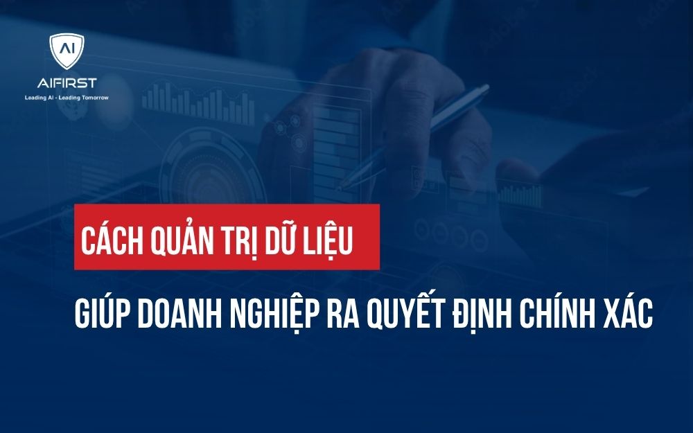 CÁCH QUẢN TRỊ DỮ LIỆU GIÚP DOANH NGHIỆP RA QUYẾT ĐỊNH CHÍNH XÁC